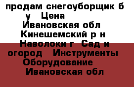 продам снегоуборщик б/у › Цена ­ 15 000 - Ивановская обл., Кинешемский р-н, Наволоки г. Сад и огород » Инструменты. Оборудование   . Ивановская обл.